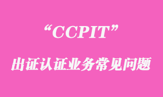 CCPIT出證認證業務常見問題