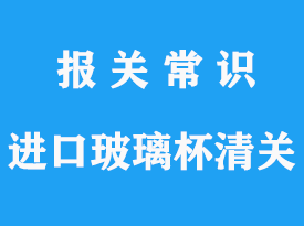 上海進口玻璃杯報關_玻璃杯HS海關編碼查詢