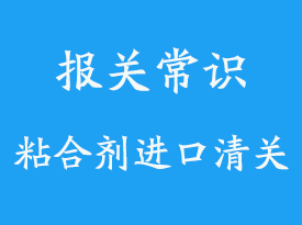 上海粘合劑進口清關手續流程_報關指南