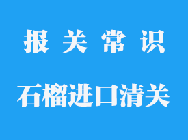 石榴進口清關流程_石榴進口清關需要多久