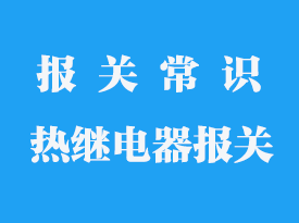 進口繼電器報關流程_繼電器海關編碼