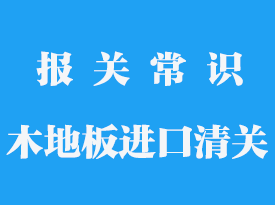 實木地板進口清關需要多久能拿到貨