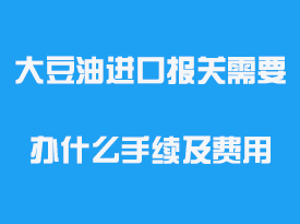 大豆油進口報關需要辦什么手續及費用