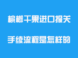 檳榔干果進口報關(guān)手續(xù)流程是怎樣的