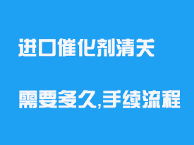 進口催化劑清關(guān)需要多久_手續(xù)流程