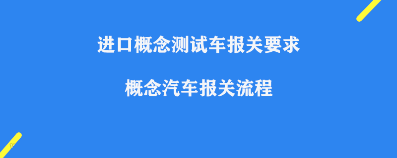 進口概念測試車報關(guān)要求_上海概念汽車報關(guān)流程