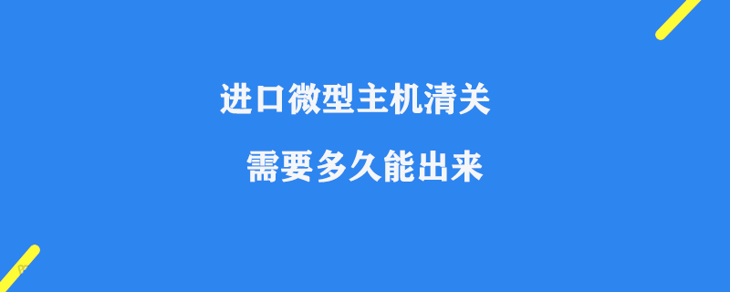 進口微型主機清關需要多久能出來