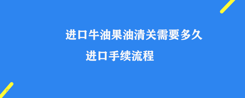 進口牛油果油清關需要多久_進口手續流程