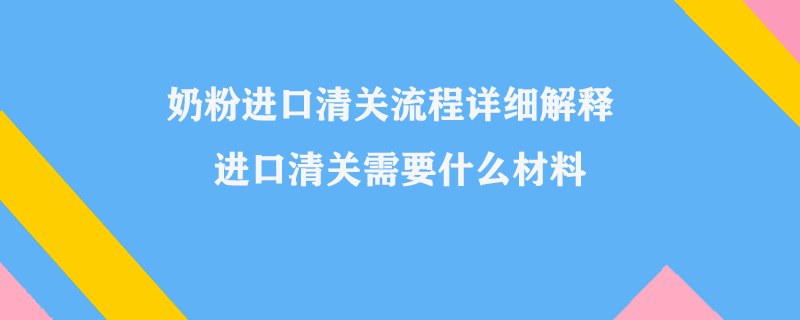 奶粉進口清關(guān)流程詳細解釋_進口清關(guān)需要什么材料