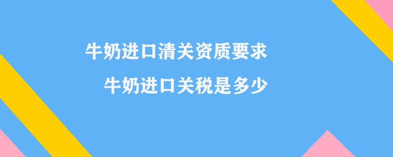 牛奶進口清關(guān)資質(zhì)要求_牛奶進口關(guān)稅是多少