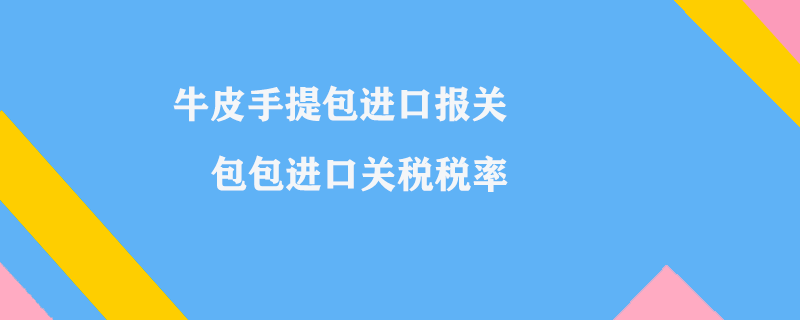 牛皮手提包進口報關(guān)_包包進口關(guān)稅稅率