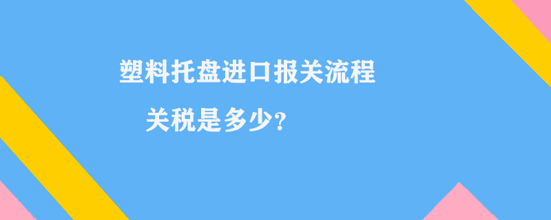 塑料托盤進口報關(guān)流程_塑料托盤關(guān)稅是多少