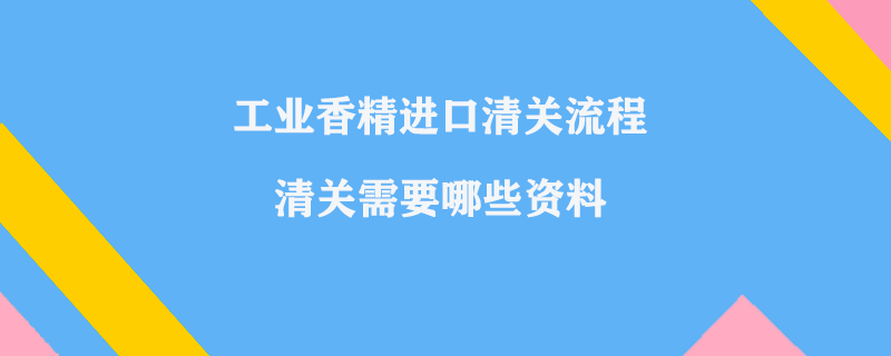 工業(yè)香精進口清關(guān)流程_清關(guān)需要哪些資料