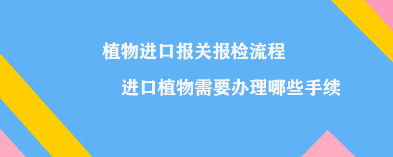 植物進(jìn)口報(bào)關(guān)報(bào)檢流程_進(jìn)口植物需要辦理哪些手續(xù)