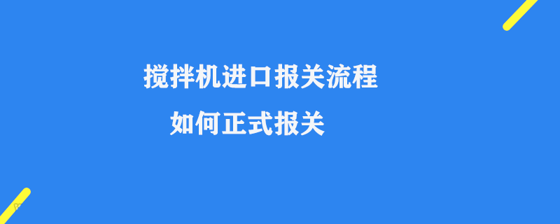 攪拌機(jī)進(jìn)口報(bào)關(guān)流程_如何正式報(bào)關(guān)