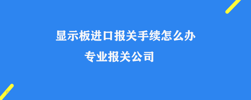 顯示板進(jìn)口報(bào)關(guān)手續(xù)怎么辦_專業(yè)報(bào)關(guān)公司