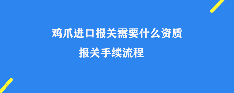 雞爪進(jìn)口報(bào)關(guān)需要什么資質(zhì)_報(bào)關(guān)手續(xù)流程