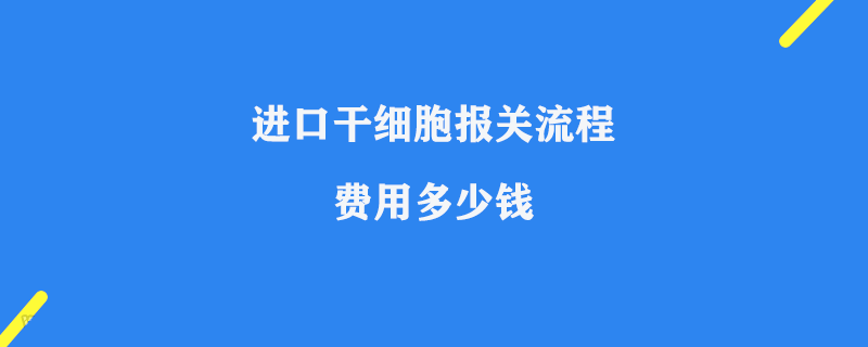 進(jìn)口干細(xì)胞報(bào)關(guān)流程及費(fèi)用多少錢