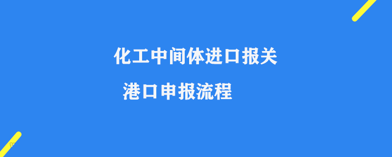 化工中間體進(jìn)口報(bào)關(guān)_港口申報(bào)流程