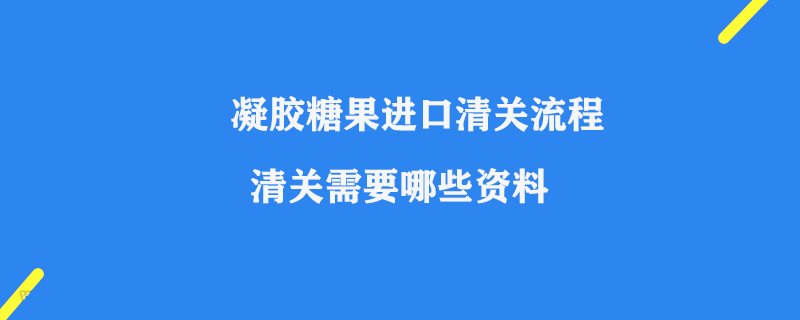 凝膠糖果進(jìn)口清關(guān)流程_清關(guān)需要哪些資料