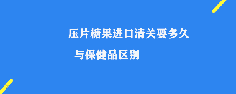 壓片糖果進(jìn)口清關(guān)要多久_與保健品區(qū)別