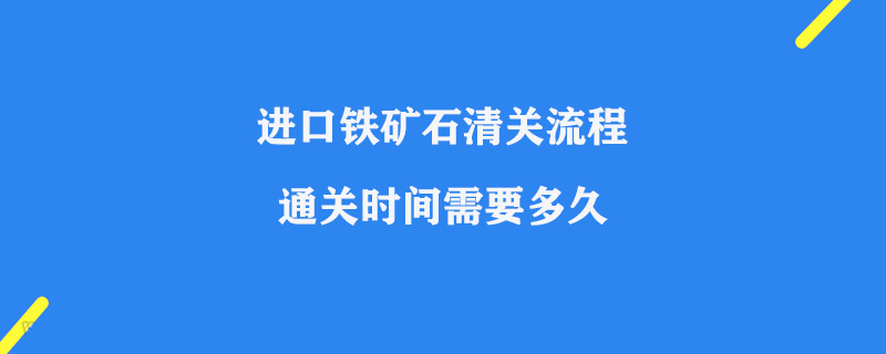 進(jìn)口鐵礦石清關(guān)流程_通關(guān)時(shí)間需要多久