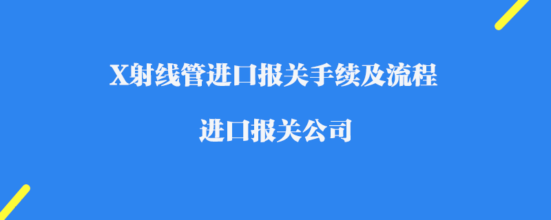 X射線管進口報關手續及流程_進口報關公司