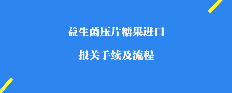 益生菌壓片糖果進口報關手續及流程