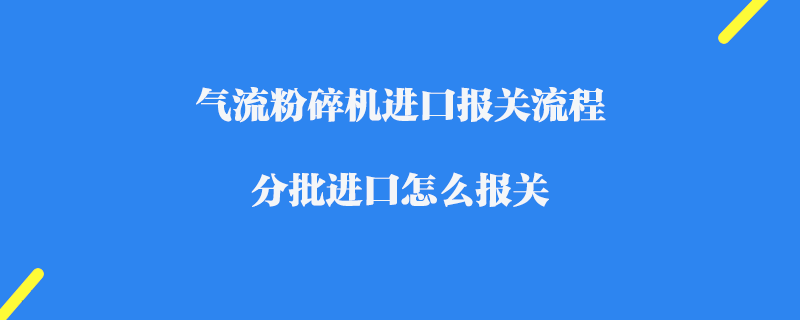 氣流粉碎機進口報關流程_分批進口怎么報關