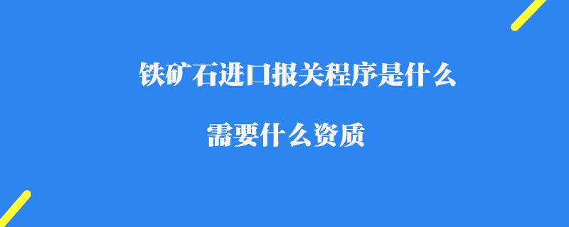 鐵礦石進口報關程序是什么_需要什么資質