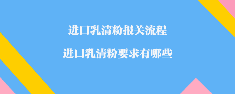 進口乳清粉報關流程_進口乳清粉要求有哪些