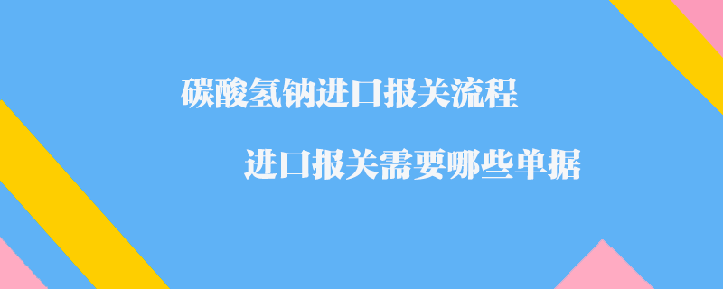 碳酸氫鈉進口報關流程_進口報關需要哪些單據