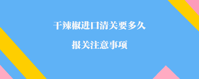 干辣椒進口清關要多久_報關注意事項