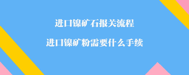 進口鎳礦石報關流程_進口鎳礦粉需要什么手續