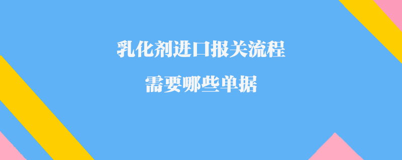 乳化劑進口報關流程_需要哪些單據