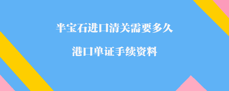 半寶石進口清關需要多久_港口單證手續資料