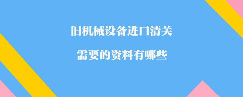 舊機械設備進口清關需要的資料有哪些