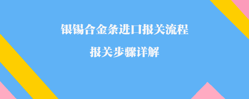 銀錫合金條進(jìn)口報(bào)關(guān)流程_報(bào)關(guān)步驟詳解