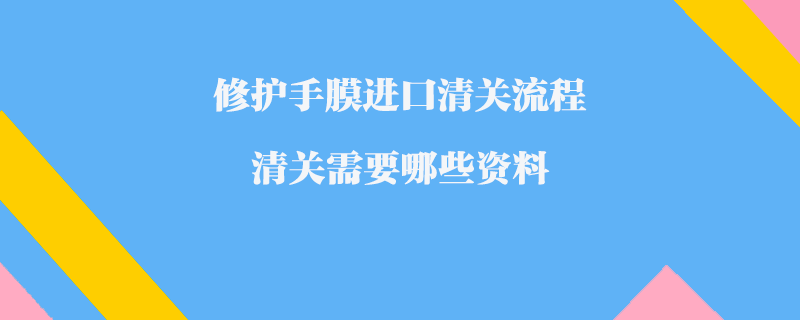 修護(hù)手膜進(jìn)口清關(guān)流程_清關(guān)需要哪些資料