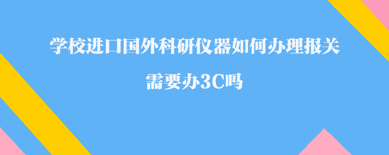 學(xué)校進(jìn)口國(guó)外科研儀器如何辦理報(bào)關(guān)_需要辦3C嗎