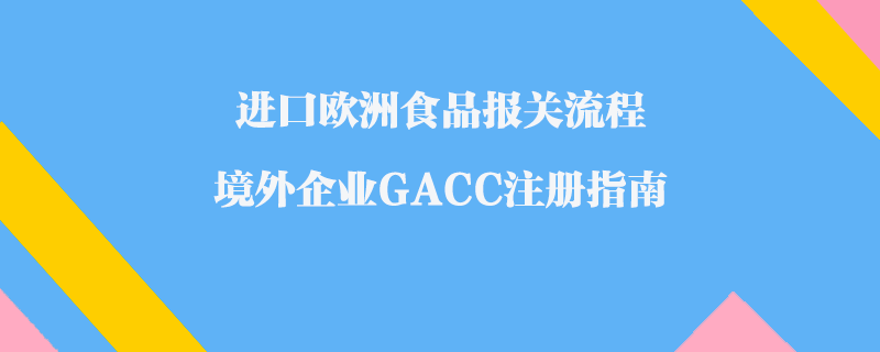 進(jìn)口歐洲食品報(bào)關(guān)流程_境外企業(yè)GACC注冊(cè)指南