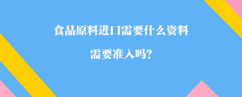 食品原料進(jìn)口需要什么資料_需要準(zhǔn)入嗎？