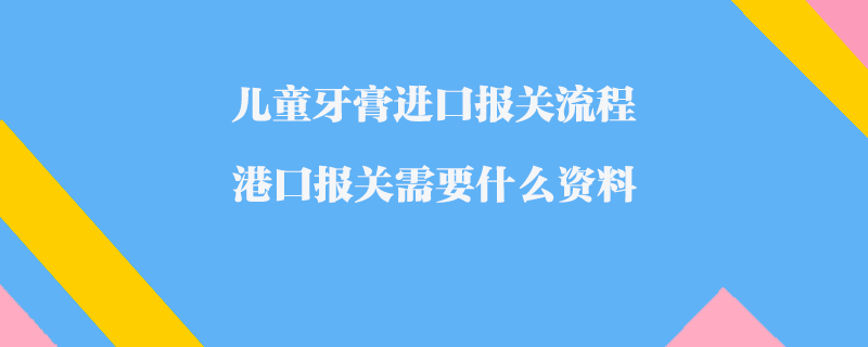 兒童牙膏進(jìn)口報(bào)關(guān)流程_港口報(bào)關(guān)需要什么資料