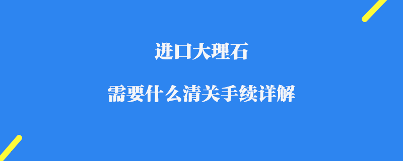 進口大理石需要什么清關手續詳解