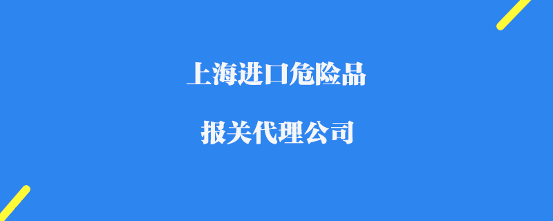 上海進(jìn)口危險(xiǎn)品報(bào)關(guān)代理公司