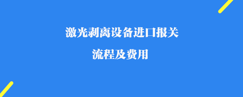 激光剝離設備進口報關流程及費用