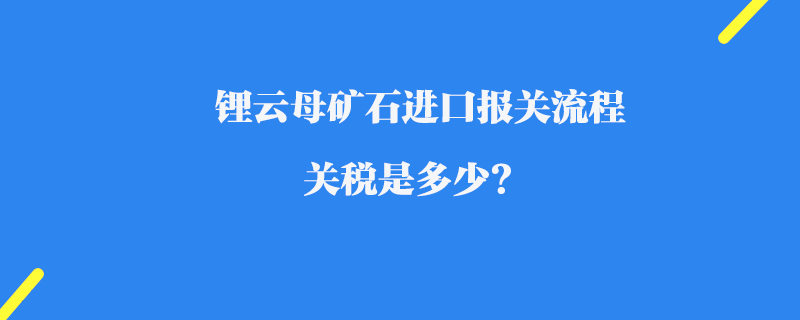 鋰云母礦石進口報關流程_關稅是多少?