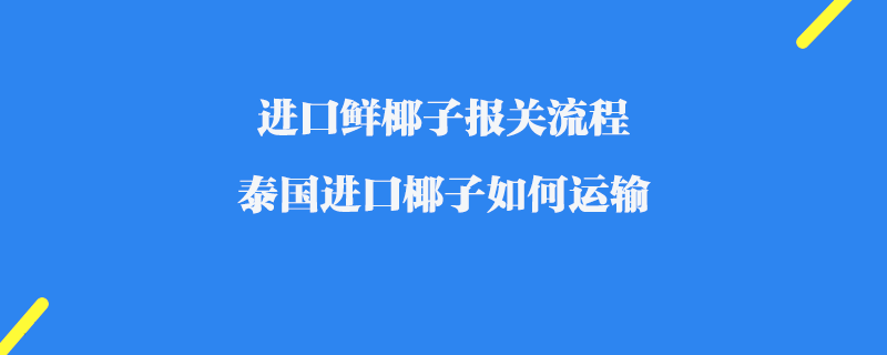 進(jìn)口鮮椰子報(bào)關(guān)流程_泰國(guó)進(jìn)口椰子如何運(yùn)輸