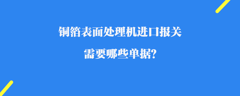 銅箔表面處理機(jī)進(jìn)口報(bào)關(guān)_需要哪些單據(jù)