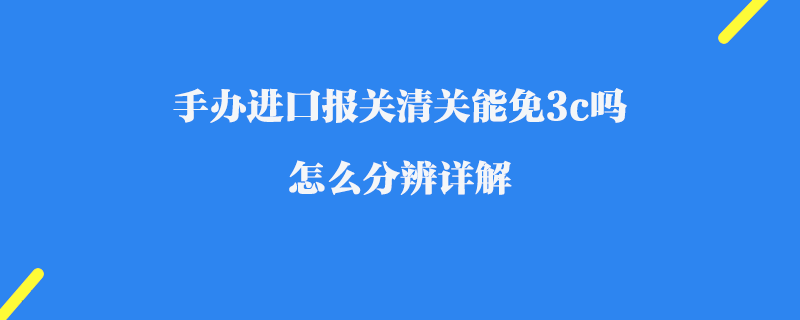 手辦進(jìn)口報(bào)關(guān)清關(guān)能免3c嗎_怎么分辨詳解